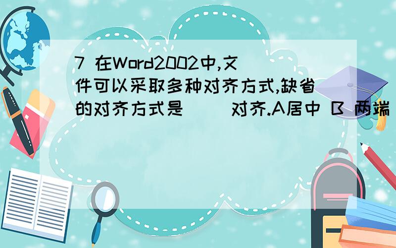 7 在Word2002中,文件可以采取多种对齐方式,缺省的对齐方式是（ ）对齐.A居中 B 两端 C 左边 D右边