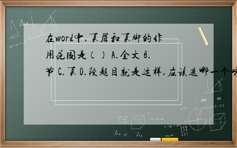 在word中,页眉和页脚的作用范围是（） A.全文 B.节 C.页 D.段题目就是这样,应该选哪一个呀高手们?请给详细解释哦