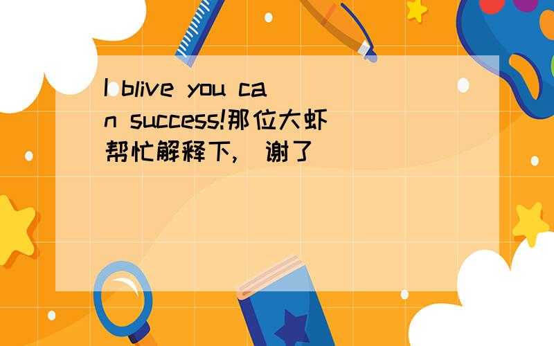 I blive you can success!那位大虾帮忙解释下,  谢了