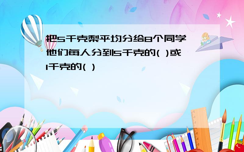 把5千克梨平均分给8个同学,他们每人分到5千克的( )或1千克的( )