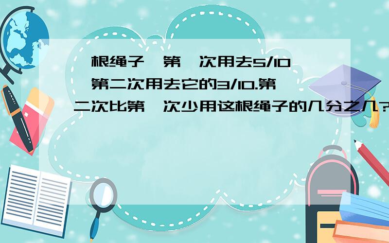 一根绳子,第一次用去5/10,第二次用去它的3/10.第二次比第一次少用这根绳子的几分之几?