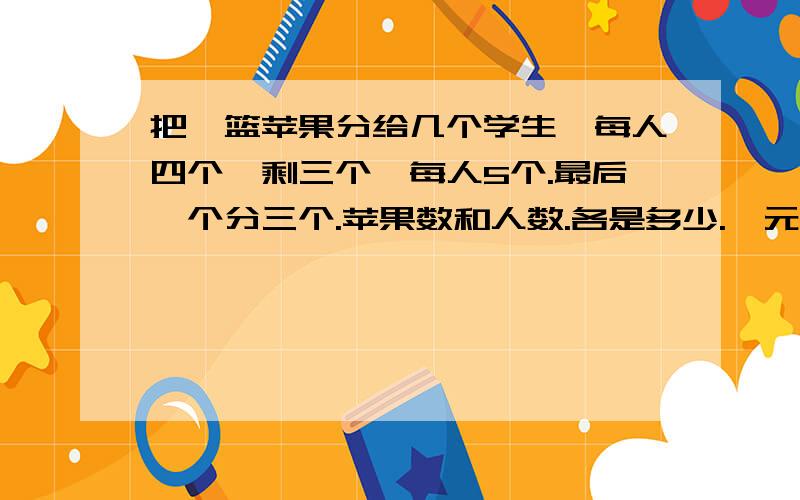 把一篮苹果分给几个学生,每人四个、剩三个、每人5个.最后一个分三个.苹果数和人数.各是多少.一元一次不等式组.