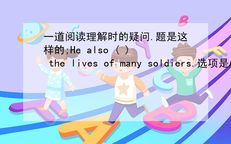 一道阅读理解时的疑问.题是这样的;He also ( ) the lives of many soldiers.选项是A.help B.gave C.saved D.operated这个阅读说的是白求恩,所以应该是救了战士的命吧,我就选的C.但是一看答案上选的B.怎么回事