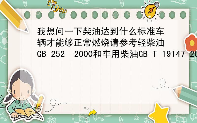 我想问一下柴油达到什么标准车辆才能够正常燃烧请参考轻柴油GB 252—2000和车用柴油GB-T 19147-2003的国家标准。这是两本书吗 在哪里可以找得到 我对这方面是个新手