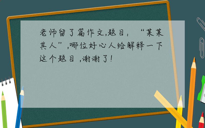 老师留了篇作文,题目：“某某其人”,哪位好心人给解释一下这个题目 ,谢谢了!