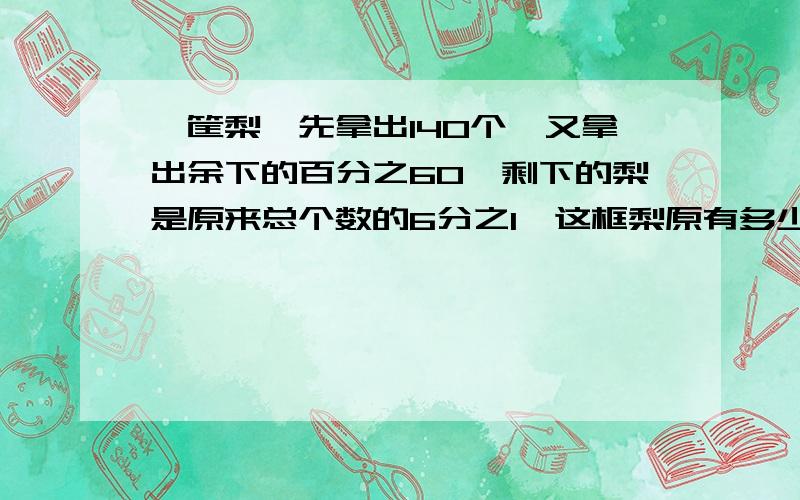 一筐梨,先拿出140个,又拿出余下的百分之60,剩下的梨是原来总个数的6分之1,这框梨原有多少个?列式：