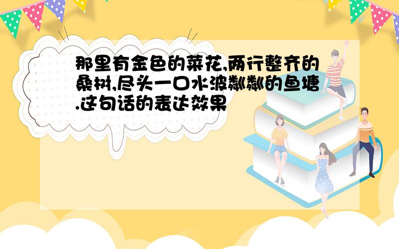 那里有金色的菜花,两行整齐的桑树,尽头一口水波粼粼的鱼塘.这句话的表达效果