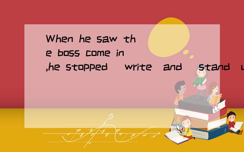 When he saw the boss come in,he stopped (write)and (stand)up .另外求下理由 和主被动