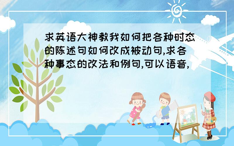 求英语大神教我如何把各种时态的陈述句如何改成被动句,求各种事态的改法和例句,可以语音,