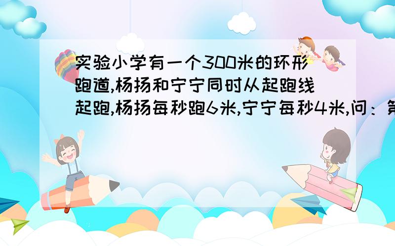 实验小学有一个300米的环形跑道,杨扬和宁宁同时从起跑线起跑,杨扬每秒跑6米,宁宁每秒4米,问：第二次杨杨追上宁宁时,两人各跑几圈?