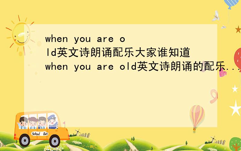 when you are old英文诗朗诵配乐大家谁知道when you are old英文诗朗诵的配乐...我先谢过各位了..原文When you are old When you are old and grey and full of sleep,And nodding by the fire,take down this book,And slowly read,and d