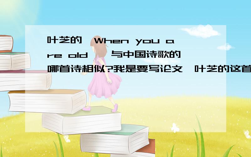 叶芝的《When you are old》,与中国诗歌的哪首诗相似?我是要写论文,叶芝的这首诗和中国的哪首诗很好做比较呢?时间来不及了
