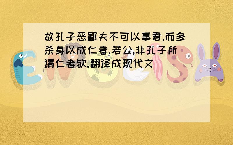 故孔子恶鄙夫不可以事君,而多杀身以成仁者.若公,非孔子所谓仁者欤.翻译成现代文