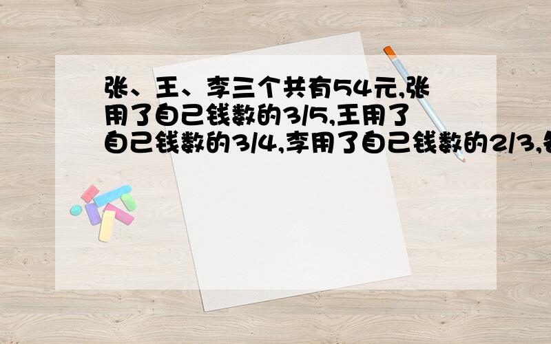 张、王、李三个共有54元,张用了自己钱数的3/5,王用了自己钱数的3/4,李用了自己钱数的2/3,各买了一支相同的笔,问张、李两人剩下的钱共几元?