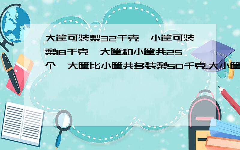 大筐可装梨32千克,小筐可装梨18千克,大筐和小筐共25个,大筐比小筐共多装梨50千克.大小筐各有多少个