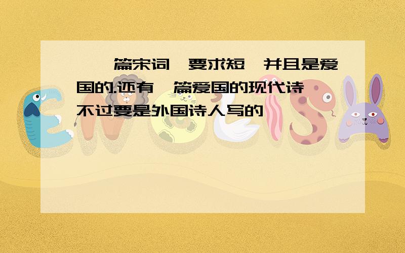 【一篇宋词,要求短,并且是爱国的.还有一篇爱国的现代诗,不过要是外国诗人写的】