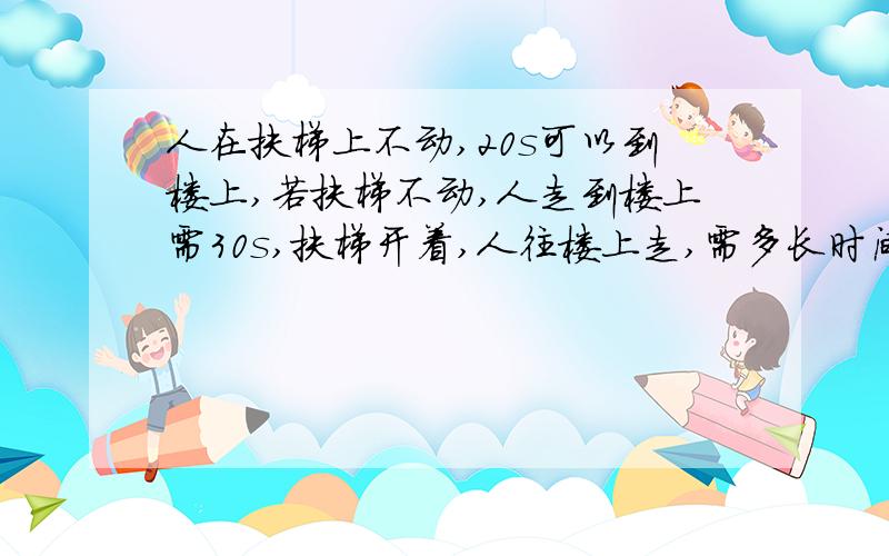 人在扶梯上不动,20s可以到楼上,若扶梯不动,人走到楼上需30s,扶梯开着,人往楼上走,需多长时间?