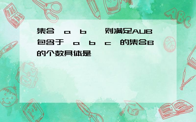 集合{a,b},则满足AUB包含于{a,b,c}的集合B的个数具体是