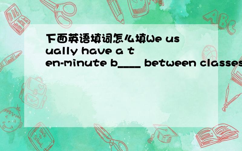 下面英语填词怎么填We usually have a ten-minute b____ between classesI want to find a new job.I ask for an i_____with my boss to talk about my future.(meeting between two peopie to discuss important things)