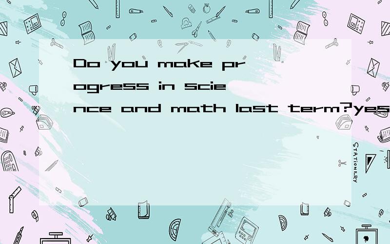 Do you make progress in science and math last term?yes .but (数学没有科学学得好）