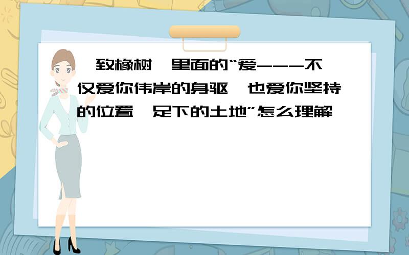 《致橡树》里面的“爱---不仅爱你伟岸的身驱,也爱你坚持的位置,足下的土地”怎么理解