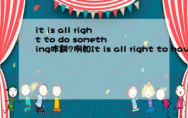 it is all right to do something咋翻?例如It is all right to have central heating.难道要翻译成有木有中央空调也木有关系?..