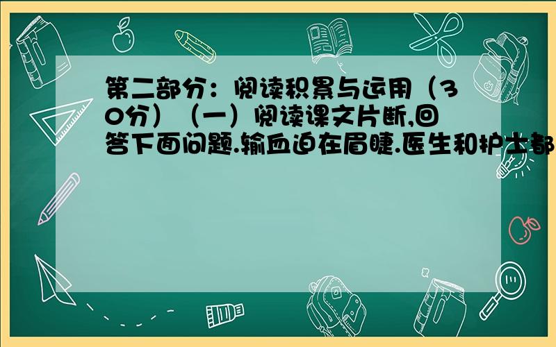 第二部分：阅读积累与运用（30分）（一）阅读课文片断,回答下面问题.输血迫在眉睫.医生和护士都不具有她的血型.有几名未受伤的孤儿却可以给她输血.一位女医生告诉这几个孤儿,如果他