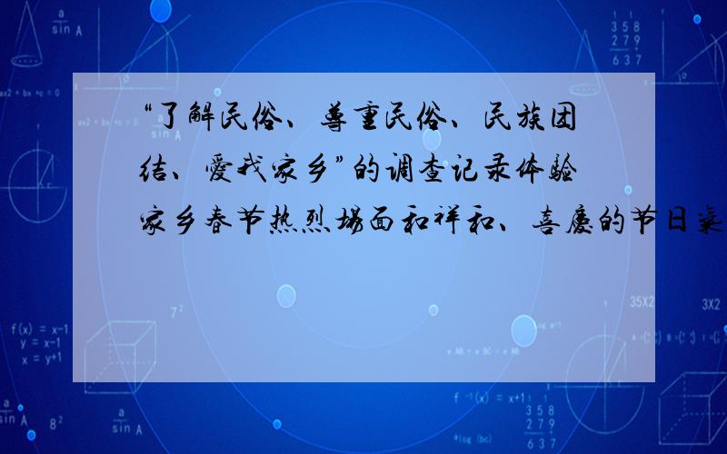 “了解民俗、尊重民俗、民族团结、爱我家乡”的调查记录体验家乡春节热烈场面和祥和、喜庆的节日气氛,体验不同地域、民族节日风俗通过参与活动、访谈、查阅书籍或资料,搜集关于”