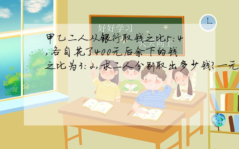 甲乙二人从银行取钱之比5:4,各自花了400元后余下的钱之比为3:2,求二人分别取出多少钱?一元一次方程：谢谢