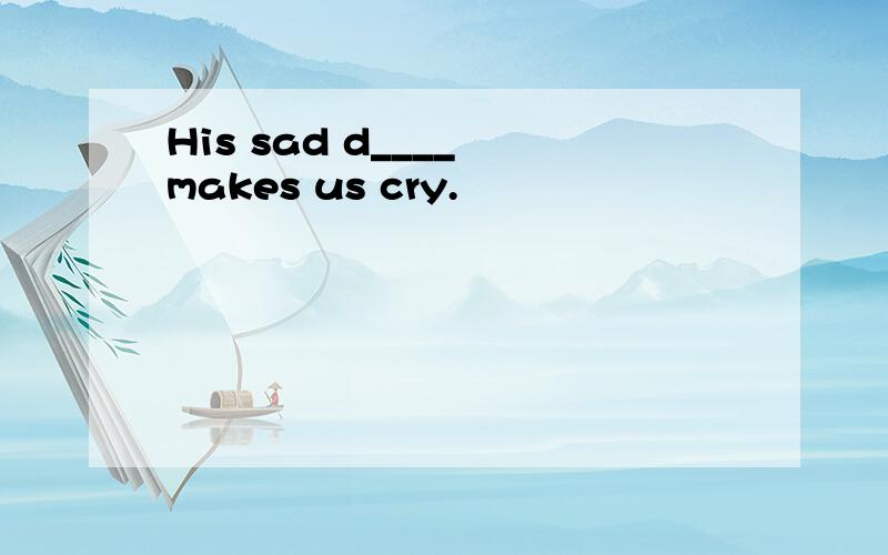 His sad d____ makes us cry.