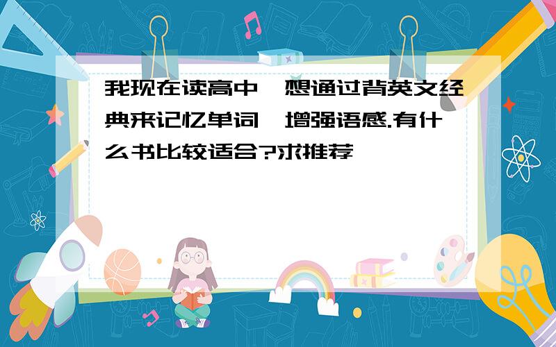 我现在读高中,想通过背英文经典来记忆单词,增强语感.有什么书比较适合?求推荐