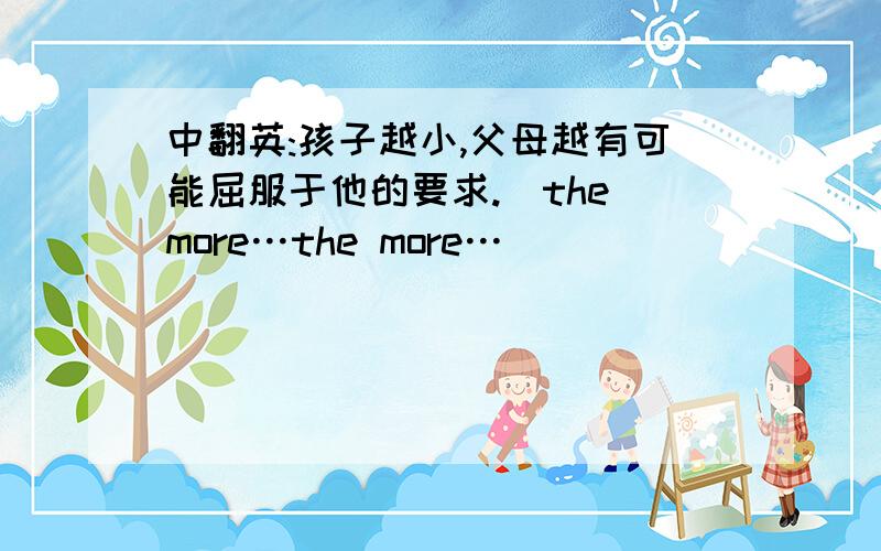 中翻英:孩子越小,父母越有可能屈服于他的要求.(the more…the more…)