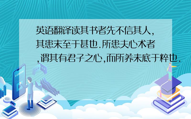 英语翻译读其书者先不信其人,其患末至于甚也.所患夫心术者,谓其有君子之心,而所养未底于粹也.