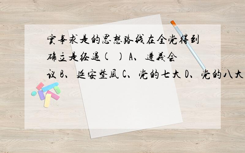 实事求是的思想路线在全党得到确立是经过( ) A、遵义会议 B、延安整风 C、党的七大 D、党的八大