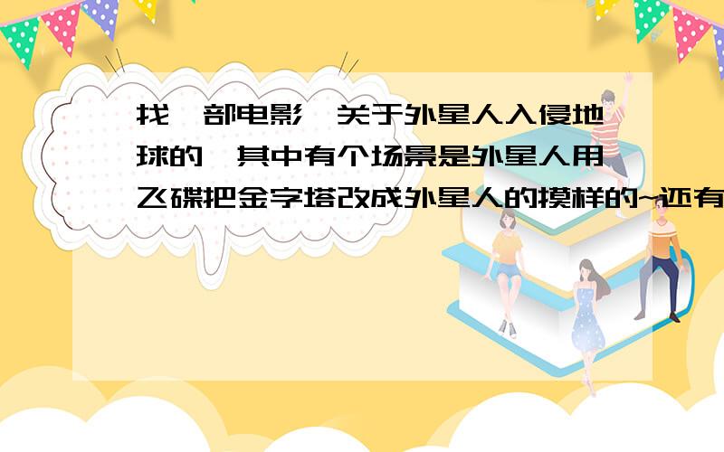 找一部电影,关于外星人入侵地球的,其中有个场景是外星人用飞碟把金字塔改成外星人的摸样的~还有个场景是有个外星人看到人类在做爱的,兴奋的把头罩上的玻璃都哈的雾气~然后用像汽车