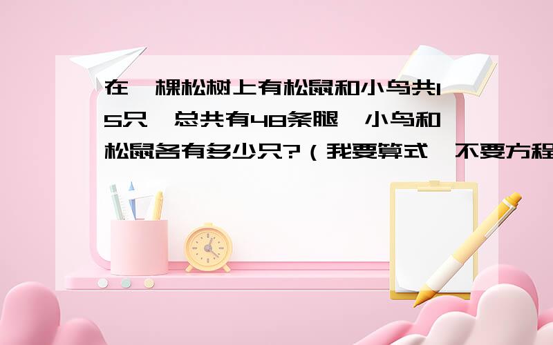 在一棵松树上有松鼠和小鸟共15只,总共有48条腿,小鸟和松鼠各有多少只?（我要算式,不要方程,要过程）