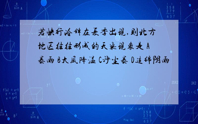 若快行冷锋在夏季出现,则北方地区往往形成的天气现象是 A暴雨 B大风降温 C沙尘暴 D连绵阴雨