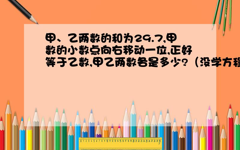 甲、乙两数的和为29.7,甲数的小数点向右移动一位,正好等于乙数,甲乙两数各是多少?（没学方程）