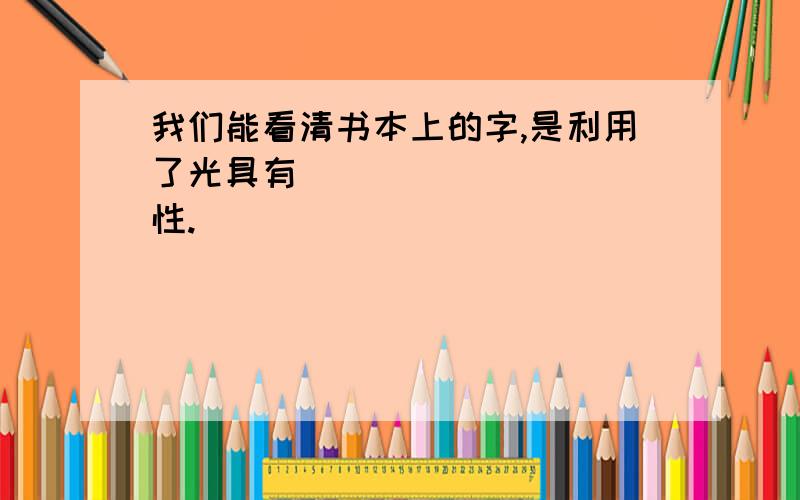 我们能看清书本上的字,是利用了光具有__________性.