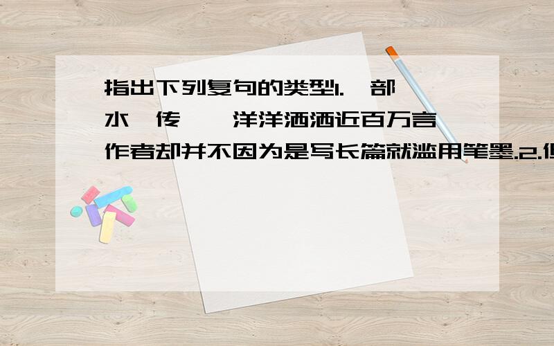 指出下列复句的类型1.一部《水浒传》,洋洋洒洒近百万言,作者却并不因为是写长篇就滥用笔墨.2.但他有时却有意采用繁笔,甚而至于借重“啰嗦”.3.只要来自生活,发诸真情,做到繁简适当并不