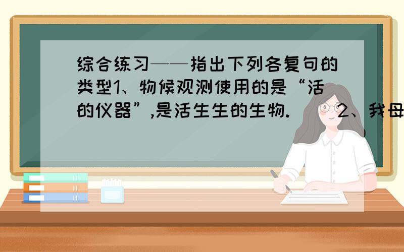 综合练习——指出下列各复句的类型1、物候观测使用的是“活的仪器”,是活生生的生物.（ ）2、我母亲对我这一举动不但不反对,还给我许多慰勉.（ ）3、与其说它是城市,还不如说它是渔村