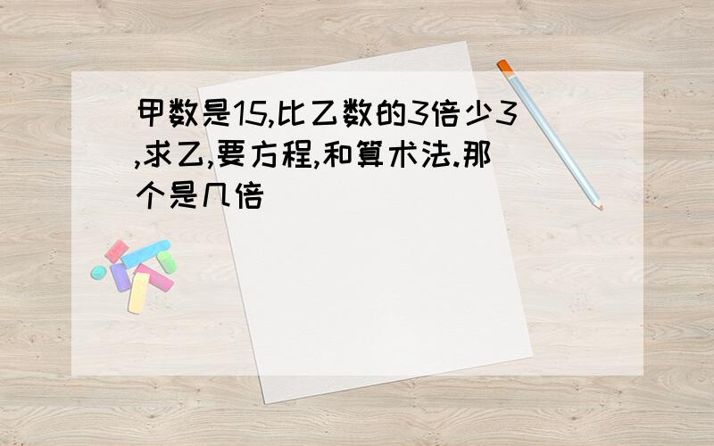 甲数是15,比乙数的3倍少3,求乙,要方程,和算术法.那个是几倍