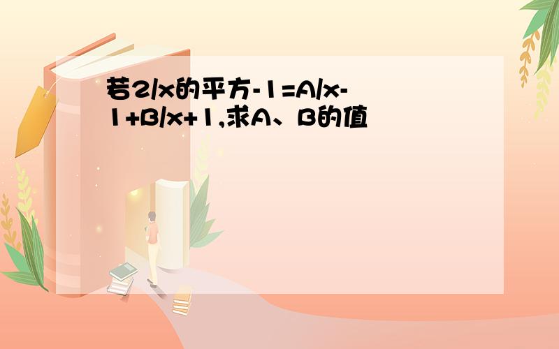 若2/x的平方-1=A/x-1+B/x+1,求A、B的值