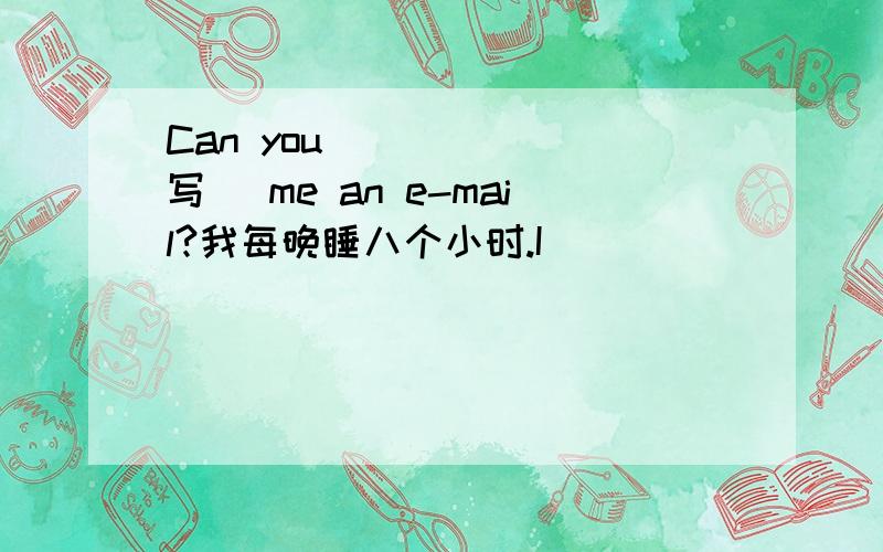 Can you _____(写) me an e-mail?我每晚睡八个小时.I _____ _____ eight hours every night.