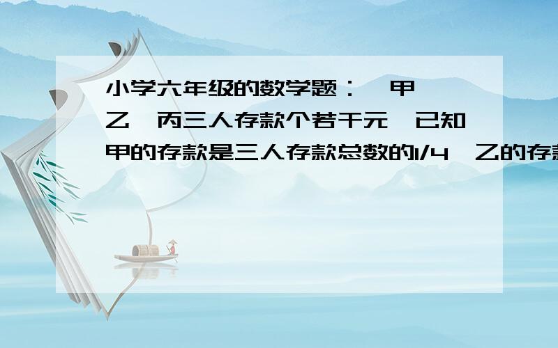 小学六年级的数学题：  甲、乙、丙三人存款个若干元,已知甲的存款是三人存款总数的1/4,乙的存款比丙的存款少1200元,又知道乙和丙的存款钱数比是2：3,甲存款多少?请帮助列出详细的的算式