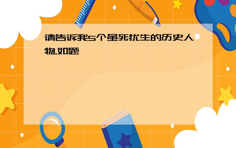 请告诉我5个虽死犹生的历史人物.如题