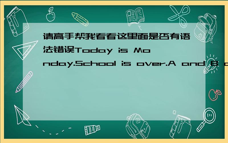 请高手帮我看看这里面是否有语法错误Today is Monday.School is over.A and B are having a chat.A:A stressful ['strɛsfəl] thing to come B:Don’t try to do a snow job on me!A：But model plane exam is coming.It’s on Saturday.B