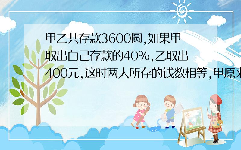 甲乙共存款3600圆,如果甲取出自己存款的40%,乙取出400元,这时两人所存的钱数相等,甲原来有存款多少元