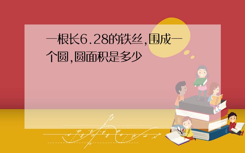 一根长6.28的铁丝,围成一个圆,圆面积是多少