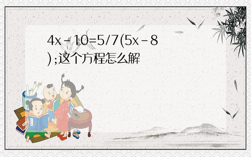 4x-10=5/7(5x-8);这个方程怎么解